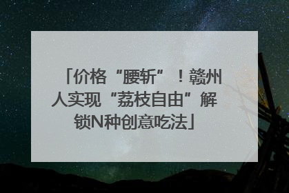 价格“腰斩”！赣州人实现“荔枝自由”解锁N种创意吃法