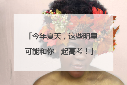 今年夏天，这些明星可能和你一起高考！