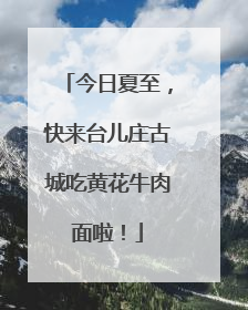 今日夏至，快来台儿庄古城吃黄花牛肉面啦！