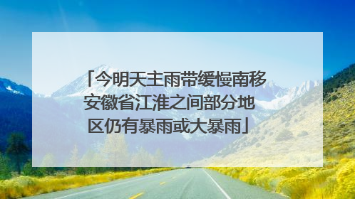 今明天主雨带缓慢南移 安徽省江淮之间部分地区仍有暴雨或大暴雨