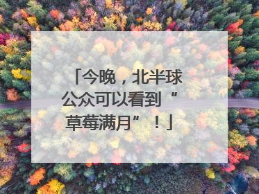 今晚，北半球公众可以看到“草莓满月”！