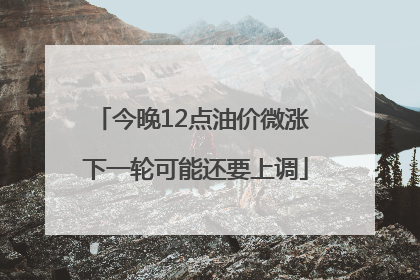 今晚12点油价微涨 下一轮可能还要上调