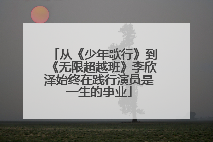 从《少年歌行》到《无限超越班》李欣泽始终在践行演员是一生的事业