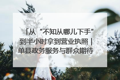 从“不知从哪儿下手”到半小时拿到营业执照｜单县政务服务与群众期待的“双向奔赴”