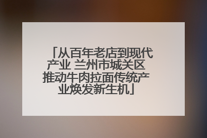 从百年老店到现代产业 兰州市城关区推动牛肉拉面传统产业焕发新生机