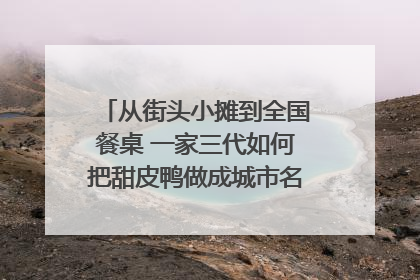 从街头小摊到全国餐桌 一家三代如何把甜皮鸭做成城市名片？｜封面深镜