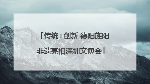 传统+创新 德阳旌阳非遗亮相深圳文博会