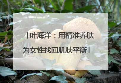 叶海洋：用精准养肤为女性找回肌肤平衡