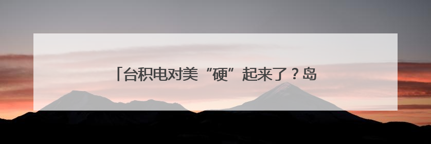 台积电对美“硬”起来了？岛内舆论把目光看向了赖清德