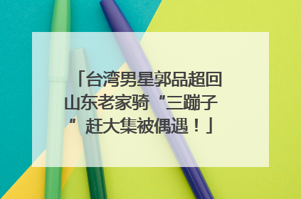 台湾男星郭品超回山东老家骑“三蹦子”赶大集被偶遇！