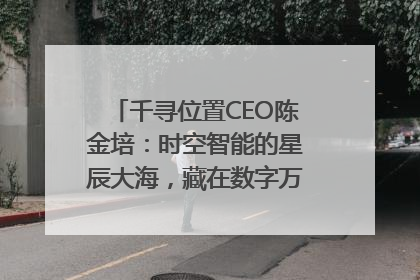 千寻位置CEO陈金培：时空智能的星辰大海，藏在数字万象与人间烟火中