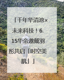 千年华清池×未来科技！6.15华帝邀戴羽彤共启「时空美肌」