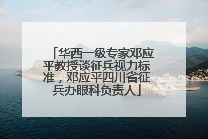 华西一级专家邓应平教授谈征兵视力标准，邓应平四川省征兵办眼科负责人