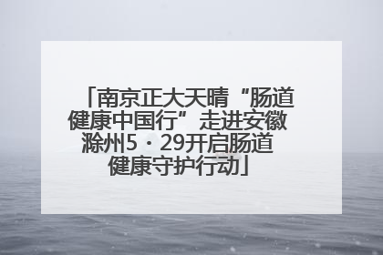 南京正大天晴“肠道健康中国行”走进安徽滁州5・29开启肠道健康守护行动