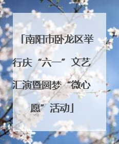 南阳市卧龙区举行庆“六一”文艺汇演暨圆梦“微心愿”活动
