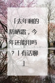 去年剩的防晒霜，今年还能用吗？丨有话聊