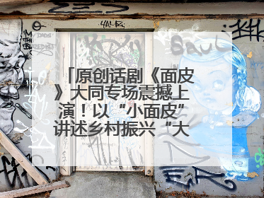 原创话剧《面皮》大同专场震撼上演！以“小面皮”讲述乡村振兴“大文章”