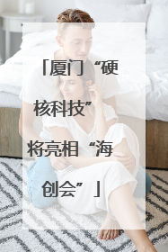 厦门“硬核科技” 将亮相“海创会”