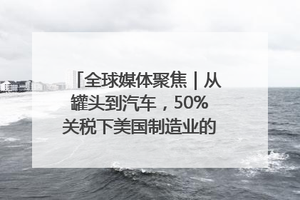 全球媒体聚焦｜从罐头到汽车，50%关税下美国制造业的“生死劫”