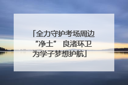 全力守护考场周边“净土” 良渚环卫为学子梦想护航