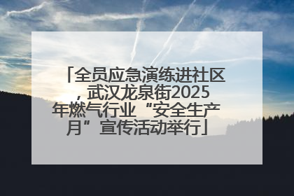 全员应急演练进社区，武汉龙泉街2025年燃气行业“安全生产月”宣传活动举行