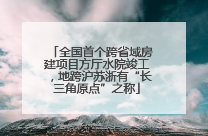 全国首个跨省域房建项目方厅水院竣工，地跨沪苏浙有“长三角原点”之称