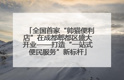 全国首家“帅猫便利店”在成都郫都区盛大开业——打造“一站式便民服务”新标杆