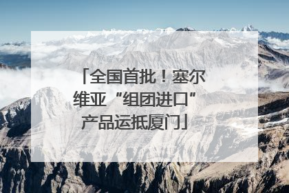全国首批！塞尔维亚“组团进口”产品运抵厦门
