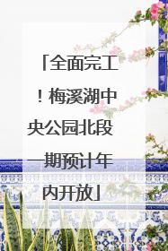 全面完工！梅溪湖中央公园北段一期预计年内开放