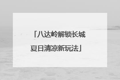 八达岭解锁长城夏日清凉新玩法