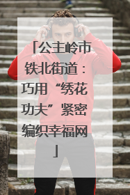 公主岭市铁北街道：巧用“绣花功夫”紧密编织幸福网