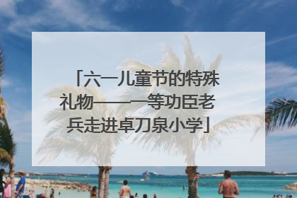 六一儿童节的特殊礼物——一等功臣老兵走进卓刀泉小学