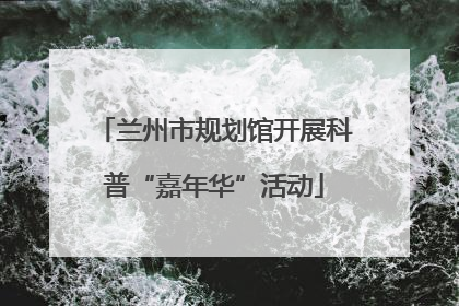 兰州市规划馆开展科普“嘉年华”活动