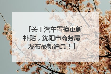 关于汽车置换更新补贴，沈阳市商务局发布最新消息！