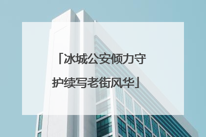 冰城公安倾力守护续写老街风华