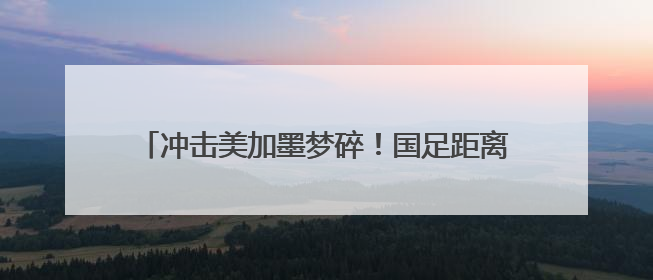 冲击美加墨梦碎！国足距离世界杯的距离还有多远？