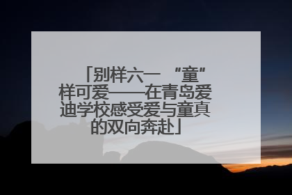 别样六一 “童”样可爱——在青岛爱迪学校感受爱与童真的双向奔赴