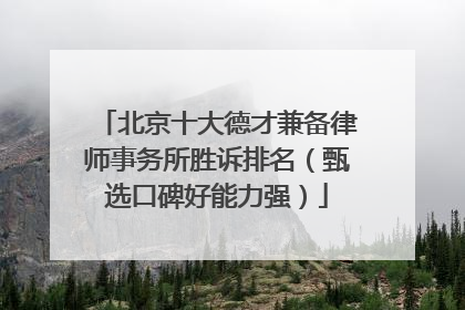 北京十大德才兼备律师事务所胜诉排名（甄选口碑好能力强）