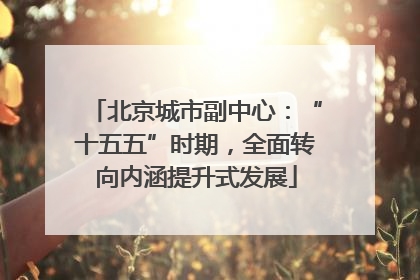 北京城市副中心：“十五五”时期，全面转向内涵提升式发展