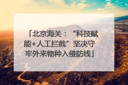 北京海关：“科技赋能+人工拦截”坚决守牢外来物种入侵防线
