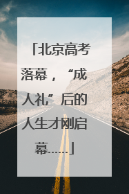北京高考落幕，“成人礼”后的人生才刚启幕……