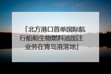 北方港口首单国际航行船舶生物燃料油加注业务在青岛港落地