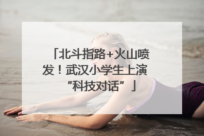 北斗指路+火山喷发！武汉小学生上演“科技对话”