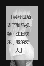 吴彦祖晒妻子骑马视频：生日快乐，我的爱人