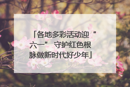 各地多彩活动迎“六一” 守护红色根脉做新时代好少年