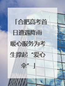 合肥高考首日遭遇降雨 暖心服务为考生撑起“爱心伞”