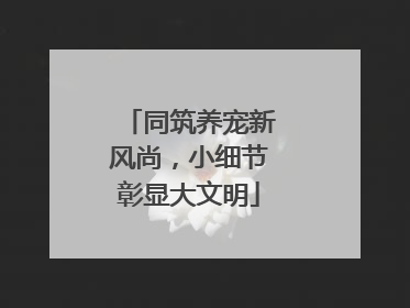同筑养宠新风尚，小细节彰显大文明
