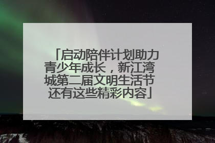 启动陪伴计划助力青少年成长，新江湾城第二届文明生活节还有这些精彩内容