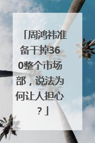 周鸿祎准备干掉360整个市场部，说法为何让人担心？