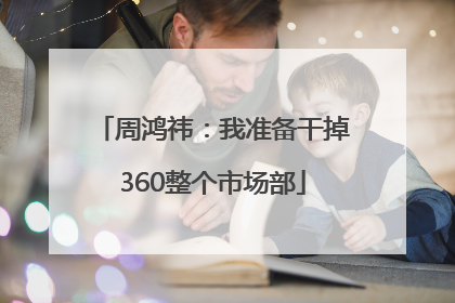 周鸿祎：我准备干掉360整个市场部